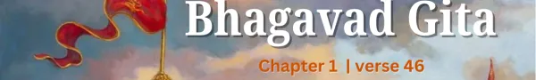 Understanding the 46th Shloka of Chapter 1 of the Bhagavad Gita