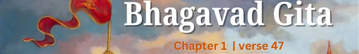 Understanding the 47th Shloka of Chapter 1 of the Bhagavad Gita